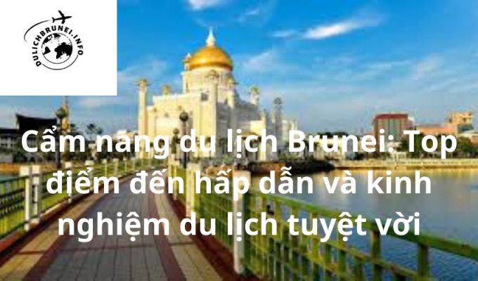 Cẩm nang du lịch Brunei: Top điểm đến hấp dẫn và kinh nghiệm du lịch tuyệt vời