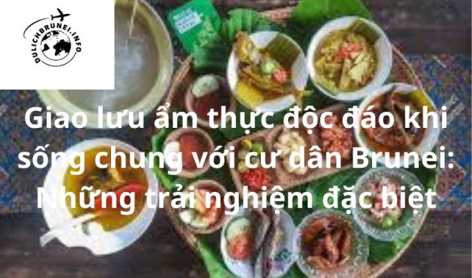 Giao lưu ẩm thực độc đáo khi sống chung với cư dân Brunei: Những trải nghiệm đặc biệt