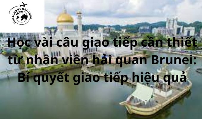 Học vài câu giao tiếp cần thiết từ nhân viên hải quan Brunei: Bí quyết giao tiếp hiệu quả