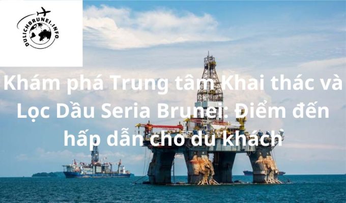 Khám phá Trung tâm Khai thác và Lọc Dầu Seria Brunei: Điểm đến hấp dẫn cho du khách