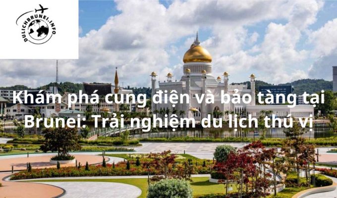 Khám phá cung điện và bảo tàng tại Brunei: Trải nghiệm du lịch thú vị