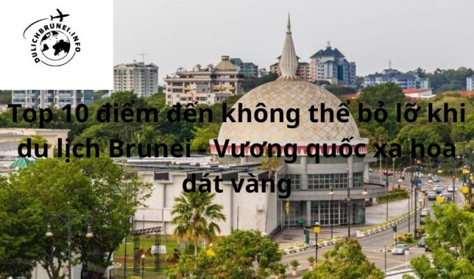 Top 10 điểm đến không thể bỏ lỡ khi du lịch Brunei – Vương quốc xa hoa dát vàng