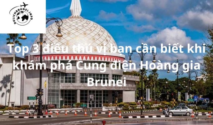 Top 3 điều thú vị bạn cần biết khi khám phá Cung điện Hoàng gia Brunei