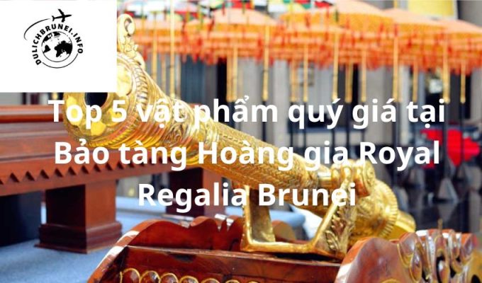 Top 5 vật phẩm quý giá tại Bảo tàng Hoàng gia Royal Regalia Brunei