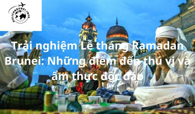 Trải nghiệm Lễ tháng Ramadan Brunei: Những điểm đến thú vị và ẩm thực độc đáo