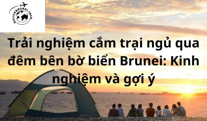 Trải nghiệm cắm trại ngủ qua đêm bên bờ biển Brunei: Kinh nghiệm và gợi ý