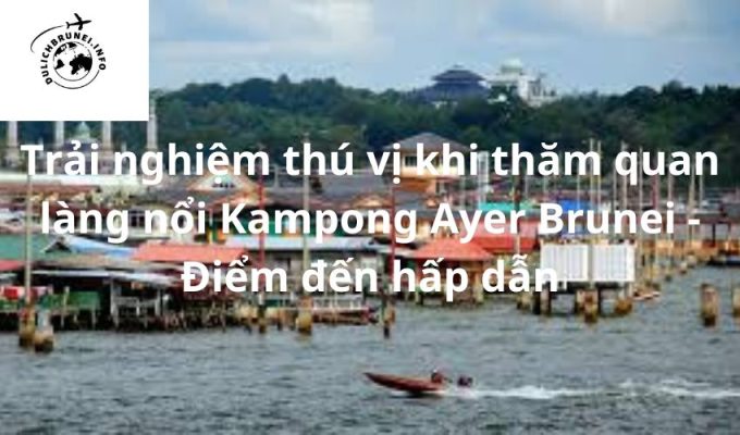 Trải nghiệm thú vị khi thăm quan làng nổi Kampong Ayer Brunei – Điểm đến hấp dẫn